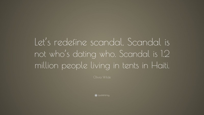 Olivia Wilde Quote: “Let’s redefine scandal. Scandal is not who’s dating who. Scandal is 1.2 million people living in tents in Haiti.”