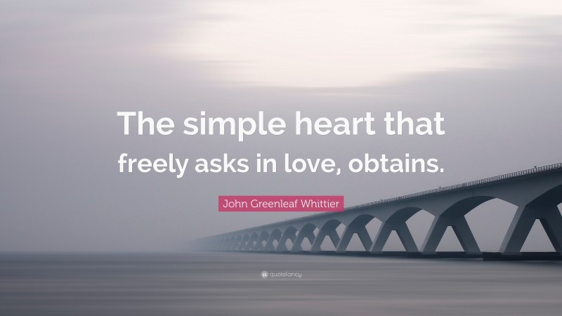 John Greenleaf Whittier Quote: “The simple heart that freely asks in love, obtains.”