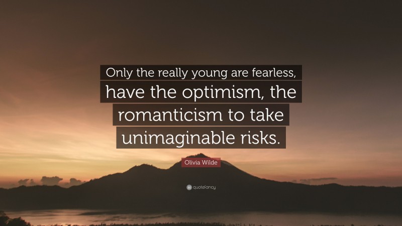 Olivia Wilde Quote: “Only the really young are fearless, have the optimism, the romanticism to take unimaginable risks.”