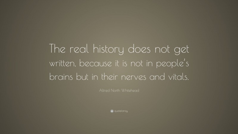 Alfred North Whitehead Quote: “The real history does not get written, because it is not in people’s brains but in their nerves and vitals.”
