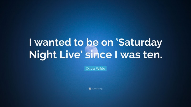 Olivia Wilde Quote: “I wanted to be on ‘Saturday Night Live’ since I was ten.”