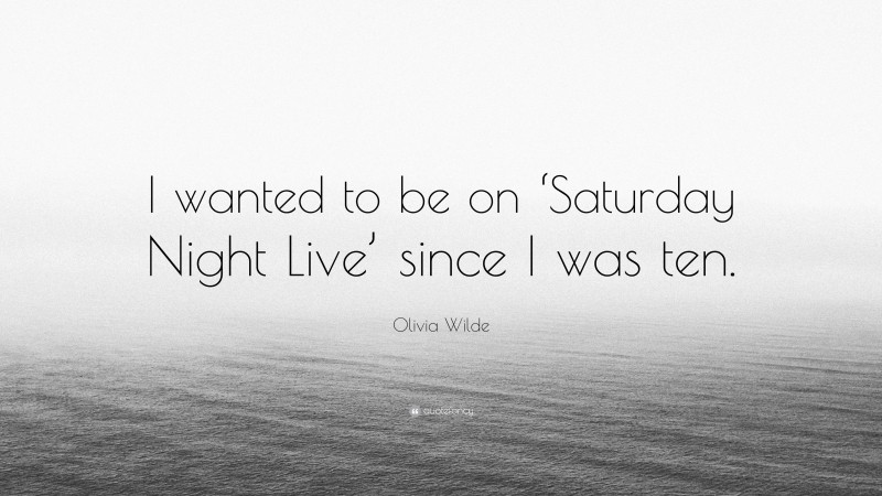 Olivia Wilde Quote: “I wanted to be on ‘Saturday Night Live’ since I was ten.”