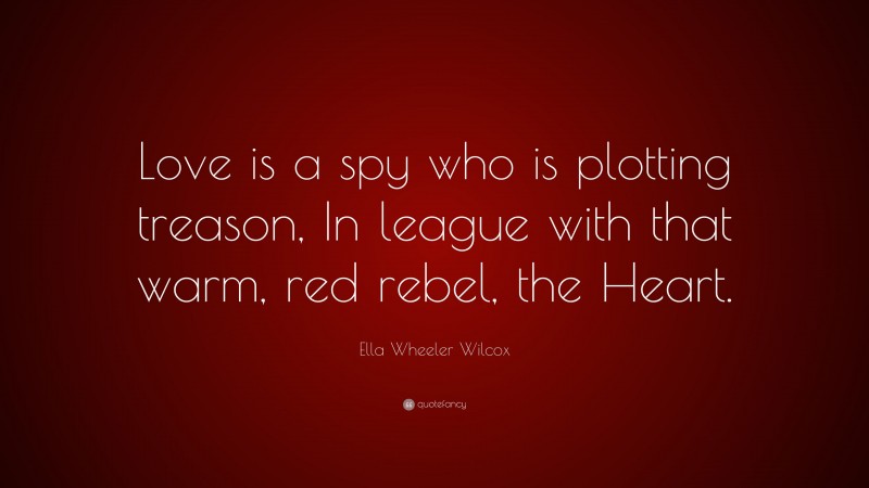 Ella Wheeler Wilcox Quote: “Love is a spy who is plotting treason, In league with that warm, red rebel, the Heart.”