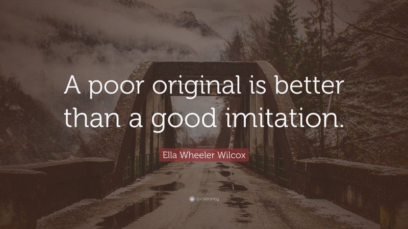 Ella Wheeler Wilcox Quote: “A poor original is better than a good imitation.”