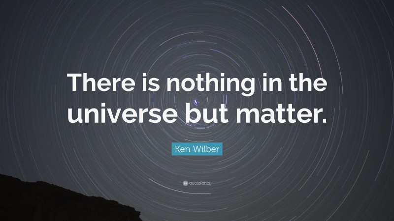 Ken Wilber Quote: “There is nothing in the universe but matter.”