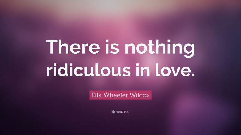 Ella Wheeler Wilcox Quote: “There is nothing ridiculous in love.”