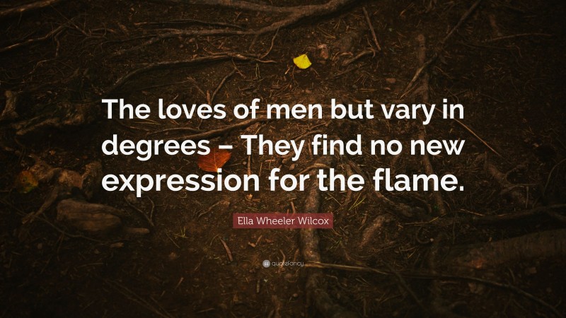 Ella Wheeler Wilcox Quote: “The loves of men but vary in degrees – They find no new expression for the flame.”