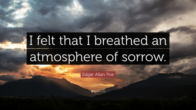 Edgar Allan Poe Quote: “I felt that I breathed an atmosphere of sorrow.”