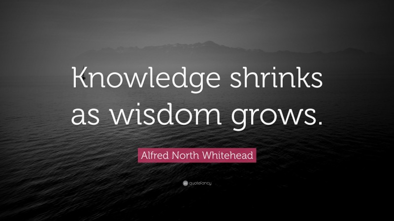 Alfred North Whitehead Quote: “Knowledge shrinks as wisdom grows.”