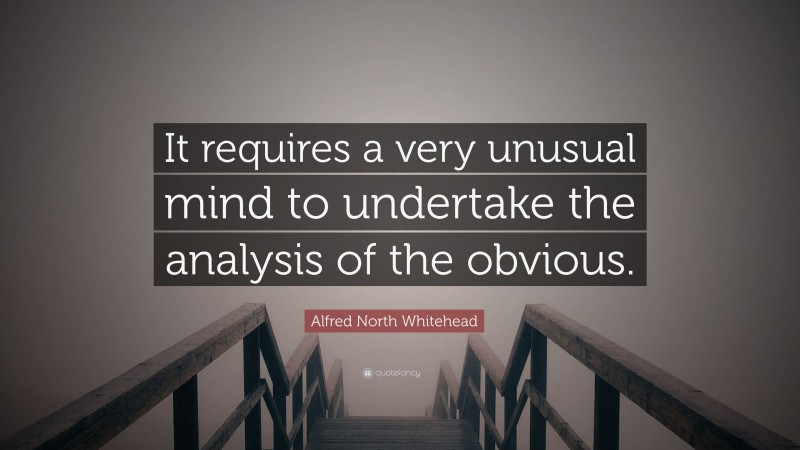 Alfred North Whitehead Quote: “It requires a very unusual mind to undertake the analysis of the obvious.”