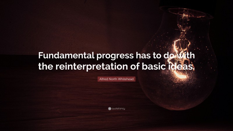 Alfred North Whitehead Quote: “Fundamental progress has to do with the reinterpretation of basic ideas.”
