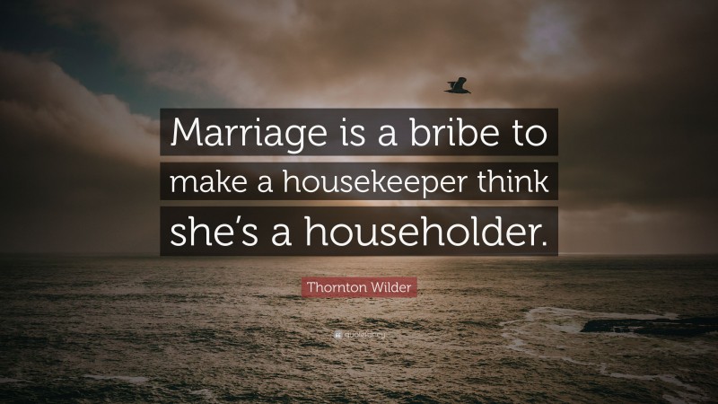 Thornton Wilder Quote: “Marriage is a bribe to make a housekeeper think she’s a householder.”