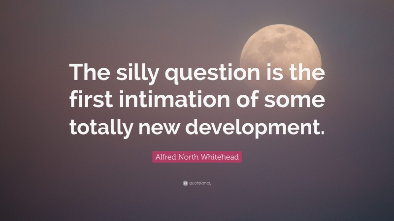 Alfred North Whitehead Quote: “The silly question is the first intimation of some totally new development.”