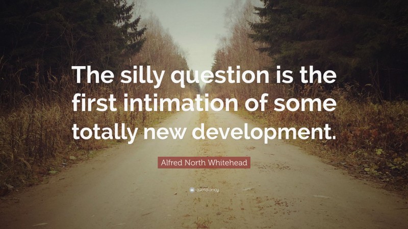 Alfred North Whitehead Quote: “The silly question is the first intimation of some totally new development.”