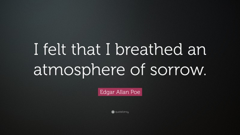 Edgar Allan Poe Quote: “I felt that I breathed an atmosphere of sorrow.”