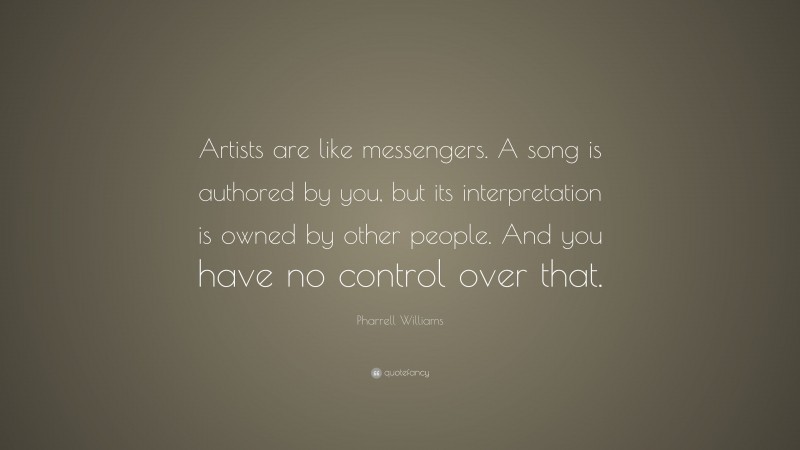 Pharrell Williams Quote: “Artists are like messengers. A song is authored by you, but its interpretation is owned by other people. And you have no control over that.”