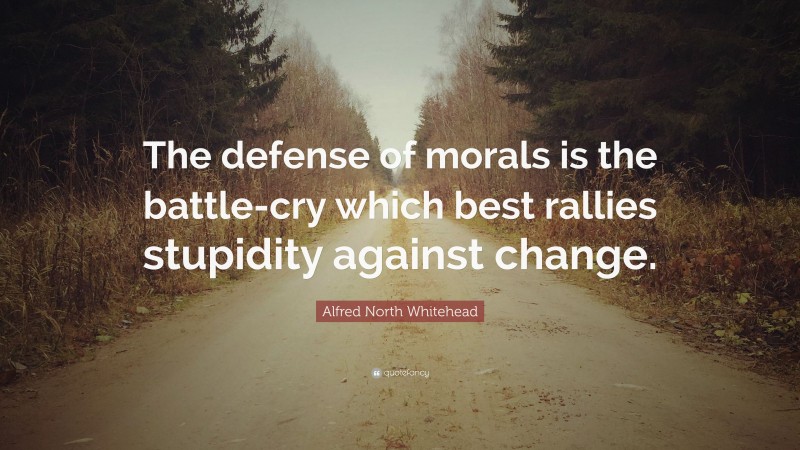 Alfred North Whitehead Quote: “The defense of morals is the battle-cry which best rallies stupidity against change.”
