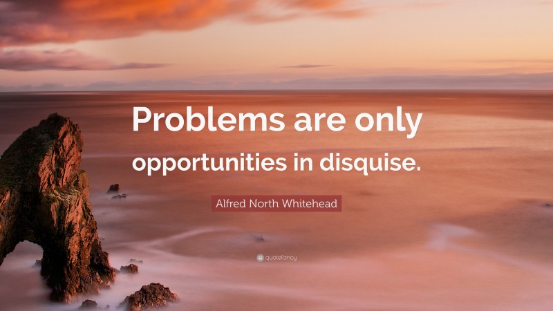 Alfred North Whitehead Quote: “Problems are only opportunities in disquise.”
