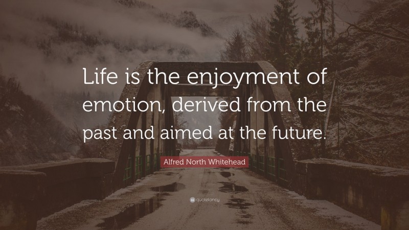 Alfred North Whitehead Quote: “Life is the enjoyment of emotion, derived from the past and aimed at the future.”