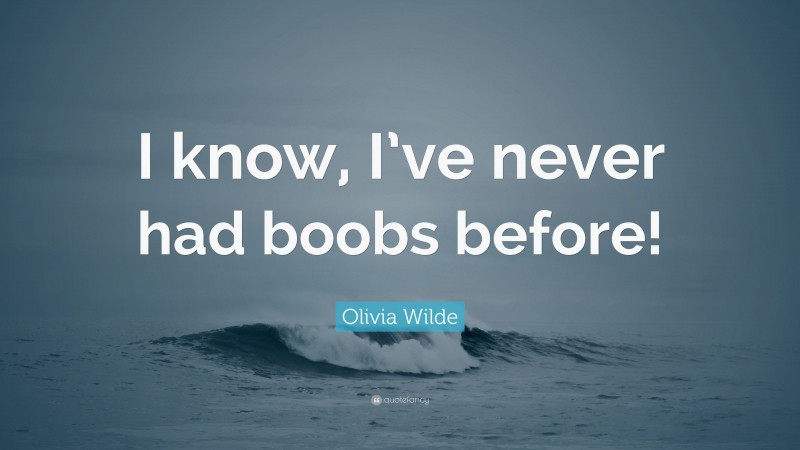 Olivia Wilde Quote: “I know, I’ve never had boobs before!”
