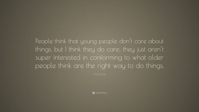 Olivia Wilde Quote: “People think that young people don’t care about things, but I think they do care; they just aren’t super interested in conforming to what older people think are the right way to do things.”