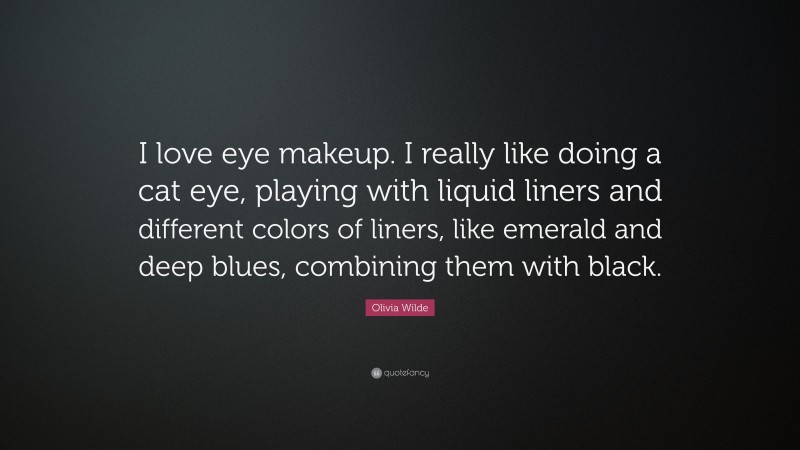 Olivia Wilde Quote: “I love eye makeup. I really like doing a cat eye, playing with liquid liners and different colors of liners, like emerald and deep blues, combining them with black.”