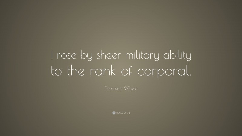 Thornton Wilder Quote: “I rose by sheer military ability to the rank of corporal.”