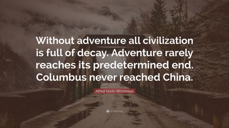 Alfred North Whitehead Quote: “Without adventure all civilization is full of decay. Adventure rarely reaches its predetermined end. Columbus never reached China.”