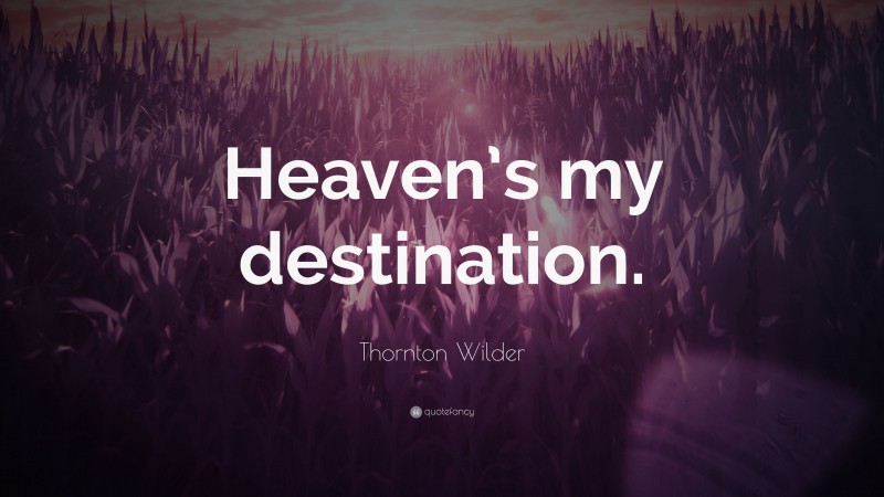 Thornton Wilder Quote: “Heaven’s my destination.”