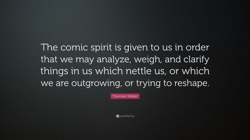 Thornton Wilder Quote: “The comic spirit is given to us in order that we may analyze, weigh, and clarify things in us which nettle us, or which we are outgrowing, or trying to reshape.”