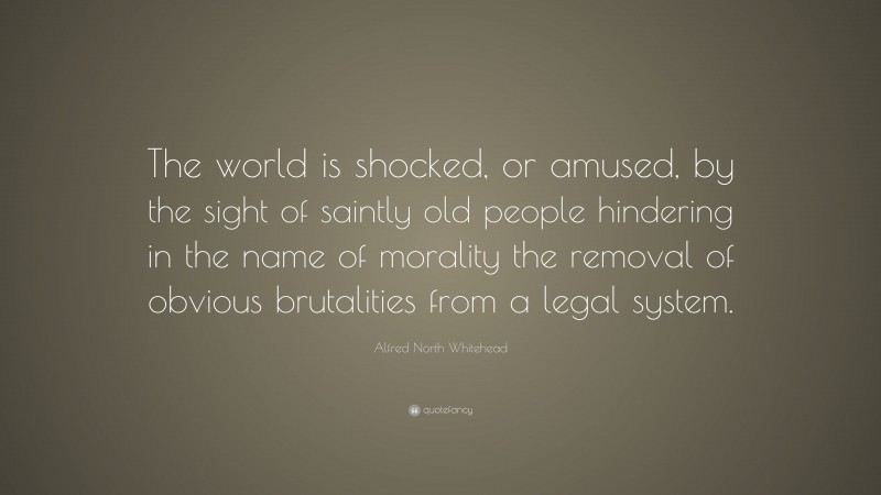 Alfred North Whitehead Quote: “The world is shocked, or amused, by the sight of saintly old people hindering in the name of morality the removal of obvious brutalities from a legal system.”