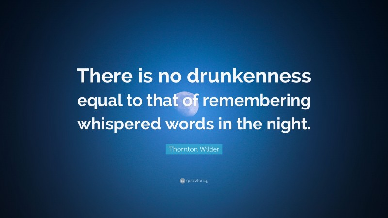Thornton Wilder Quote: “There is no drunkenness equal to that of remembering whispered words in the night.”