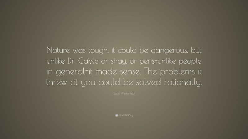 Scott Westerfeld Quote: “Nature was tough, it could be dangerous, but unlike Dr. Cable or shay, or peris-unlike people in general-it made sense. The problems it threw at you could be solved rationally.”
