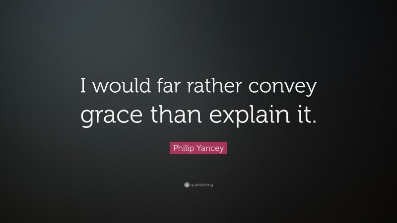 Philip Yancey Quote: “I would far rather convey grace than explain it.”