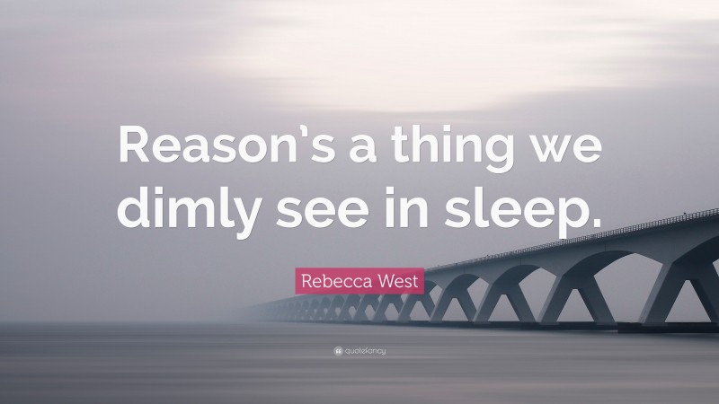 Rebecca West Quote: “Reason’s a thing we dimly see in sleep.”