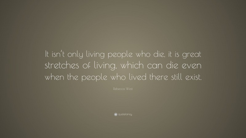 Rebecca West Quote: “It isn’t only living people who die, it is great stretches of living, which can die even when the people who lived there still exist.”