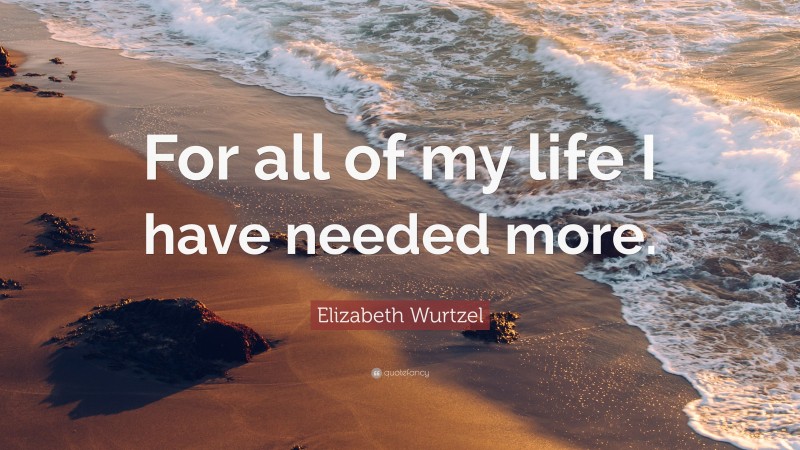Elizabeth Wurtzel Quote: “For all of my life I have needed more.”