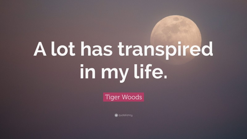 Tiger Woods Quote: “A lot has transpired in my life.”