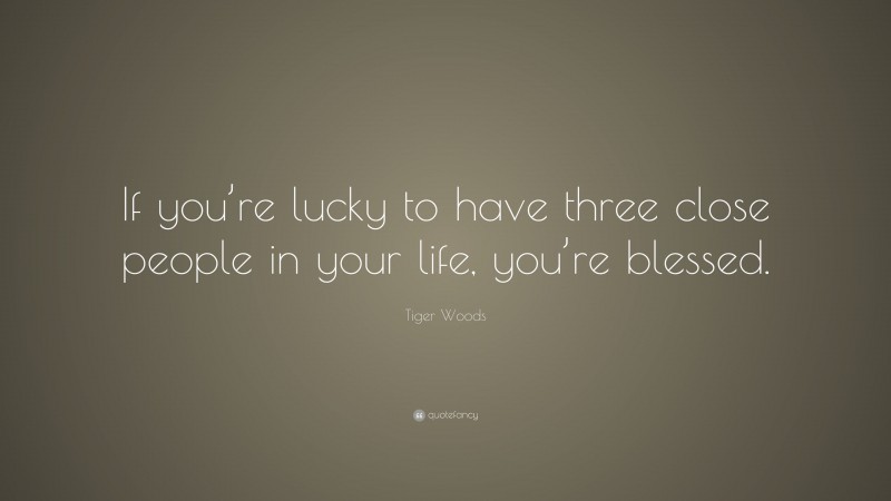 Tiger Woods Quote: “If you’re lucky to have three close people in your life, you’re blessed.”
