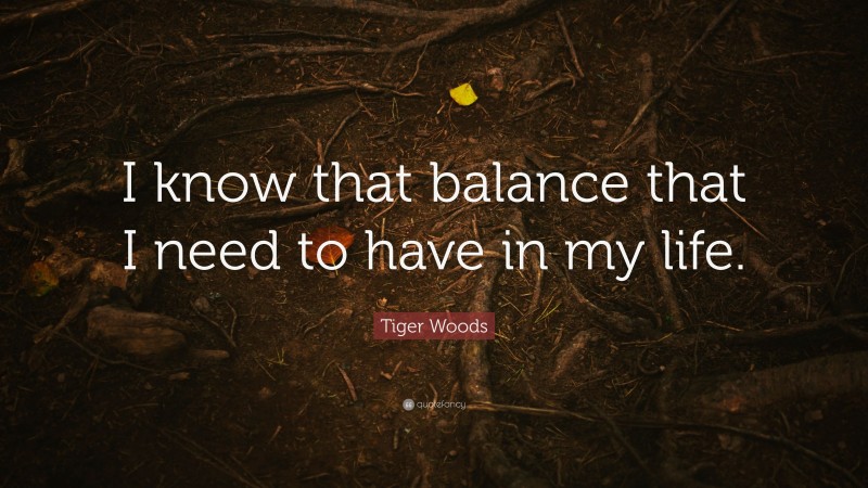 Tiger Woods Quote: “I know that balance that I need to have in my life.”