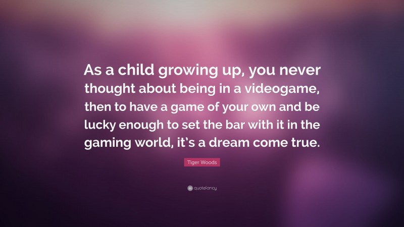 Tiger Woods Quote: “As a child growing up, you never thought about being in a videogame, then to have a game of your own and be lucky enough to set the bar with it in the gaming world, it’s a dream come true.”