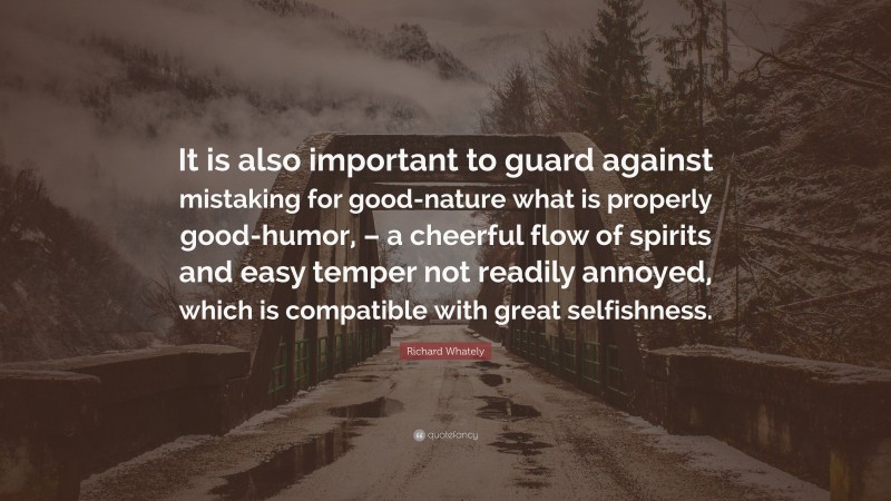 Richard Whately Quote: “It is also important to guard against mistaking for good-nature what is properly good-humor, – a cheerful flow of spirits and easy temper not readily annoyed, which is compatible with great selfishness.”