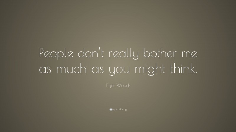 Tiger Woods Quote: “People don’t really bother me as much as you might think.”