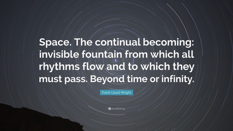 Frank Lloyd Wright Quote: “Space. The continual becoming: invisible fountain from which all rhythms flow and to which they must pass. Beyond time or infinity.”