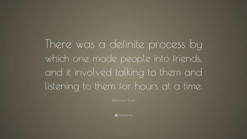 Rebecca West Quote: “There was a definite process by which one made people into friends, and it involved talking to them and listening to them for hours at a time.”