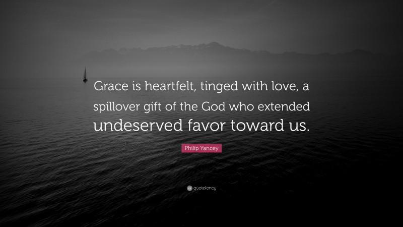 Philip Yancey Quote: “Grace is heartfelt, tinged with love, a spillover gift of the God who extended undeserved favor toward us.”