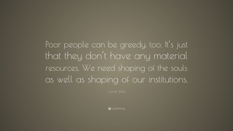 Cornel West Quote: “Poor people can be greedy, too. It’s just that they don’t have any material resources. We need shaping of the souls as well as shaping of our institutions.”