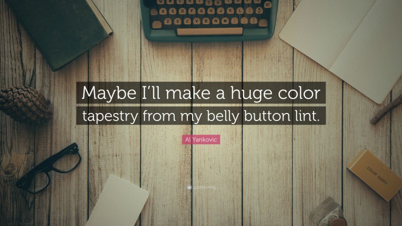 Al Yankovic Quote: “Maybe I’ll make a huge color tapestry from my belly button lint.”