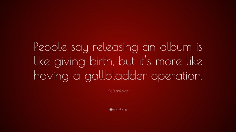 Al Yankovic Quote: “People say releasing an album is like giving birth, but it’s more like having a gallbladder operation.”