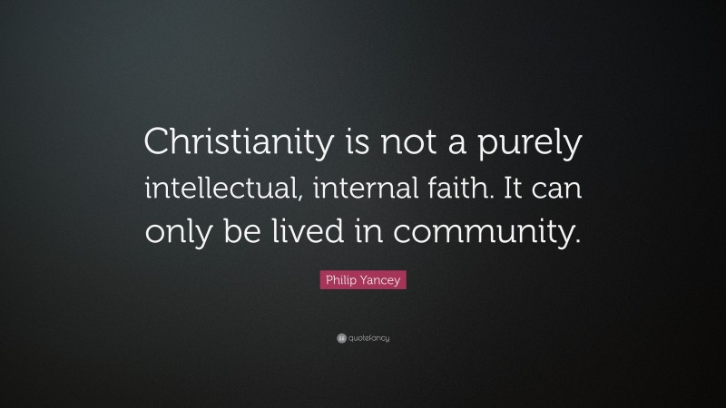 Philip Yancey Quote: “Christianity is not a purely intellectual, internal faith. It can only be lived in community.”